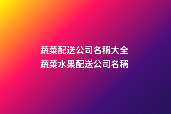 蔬菜配送公司名稱大全 蔬菜水果配送公司名稱-第1張-公司起名-玄機派